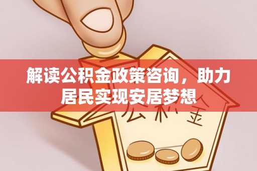 黑山解读公积金政策咨询，助力居民实现安居梦想