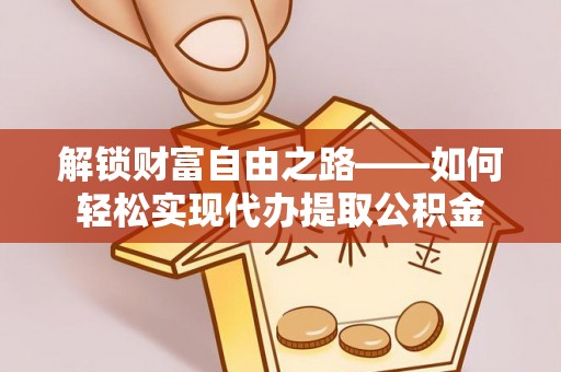 黑山解锁财富自由之路——如何轻松实现代办提取公积金