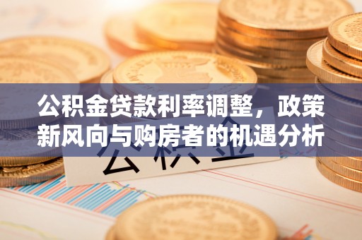 黑山公积金贷款利率调整，政策新风向与购房者的机遇分析