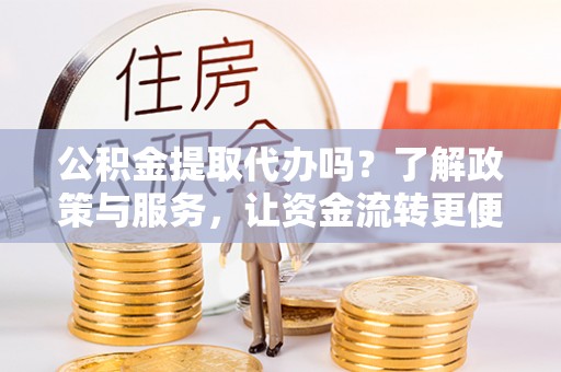 黑山公积金提取代办吗？了解政策与服务，让资金流转更便捷