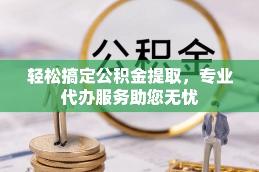 黑山轻松搞定公积金提取，专业代办服务助您无忧