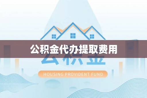 黑山公积金代办提取费用
