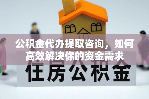 黑山公积金代办提取咨询，如何高效解决你的资金需求