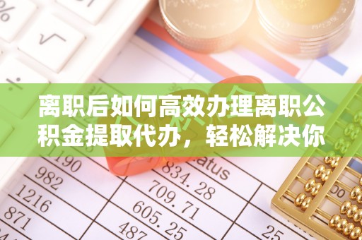 黑山离职后如何高效办理离职公积金提取代办，轻松解决你的后顾之忧