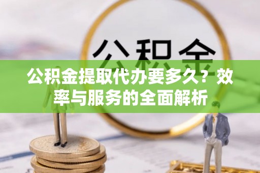 黑山公积金提取代办要多久？效率与服务的全面解析