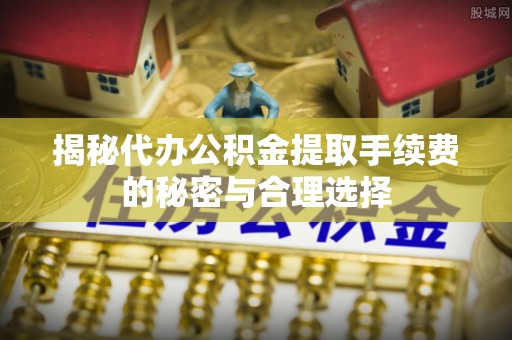 黑山揭秘代办公积金提取手续费的秘密与合理选择