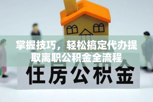 黑山掌握技巧，轻松搞定代办提取离职公积金全流程