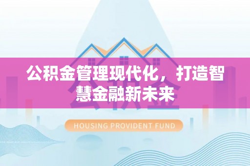 黑山公积金管理现代化，打造智慧金融新未来