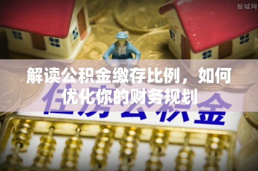 黑山解读公积金缴存比例，如何优化你的财务规划