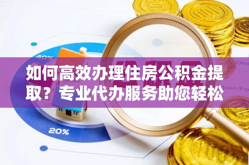 黑山如何高效办理住房公积金提取？专业代办服务助您轻松搞定