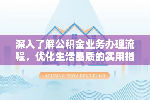 黑山深入了解公积金业务办理流程，优化生活品质的实用指南