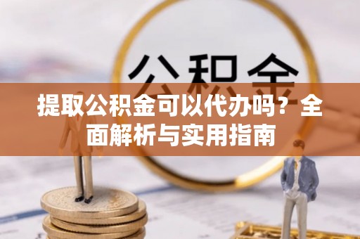 黑山提取公积金可以代办吗？全面解析与实用指南