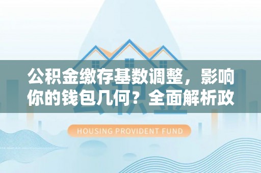 黑山公积金缴存基数调整，影响你的钱包几何？全面解析政策与实际收益