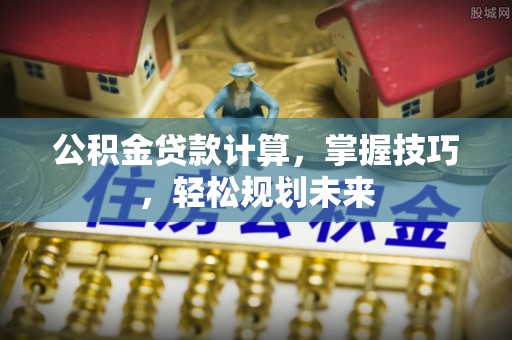 黑山公积金贷款计算，掌握技巧，轻松规划未来