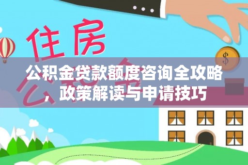 黑山公积金贷款额度咨询全攻略，政策解读与申请技巧