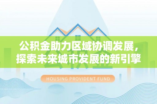 黑山公积金助力区域协调发展，探索未来城市发展的新引擎