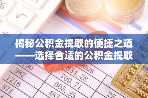 黑山揭秘公积金提取的便捷之道——选择合适的公积金提取代办单位