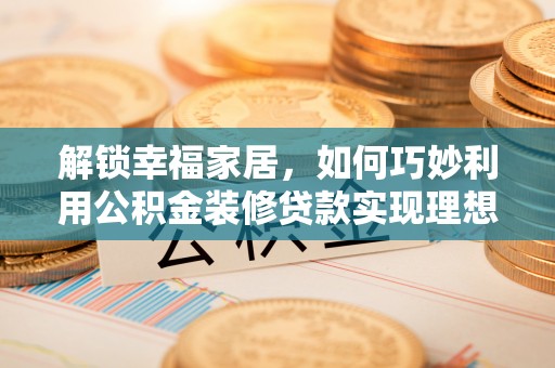 黑山解锁幸福家居，如何巧妙利用公积金装修贷款实现理想空间