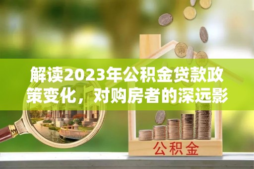 黑山解读2023年公积金贷款政策变化，对购房者的深远影响