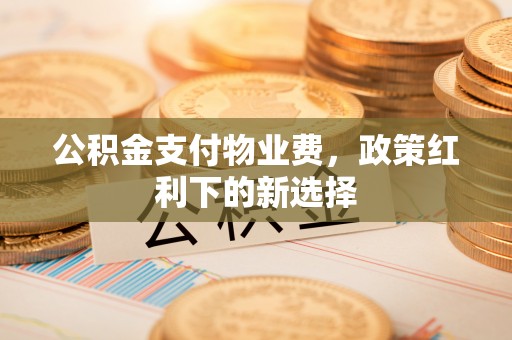 黑山公积金支付物业费，政策红利下的新选择