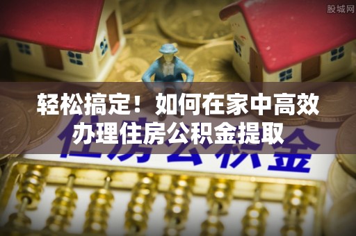 黑山轻松搞定！如何在家中高效办理住房公积金提取