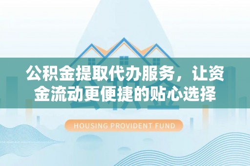 黑山公积金提取代办服务，让资金流动更便捷的贴心选择