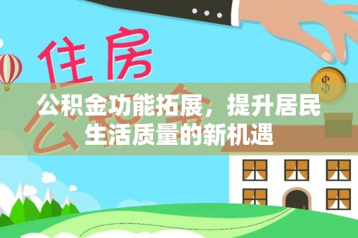 黑山公积金功能拓展，提升居民生活质量的新机遇