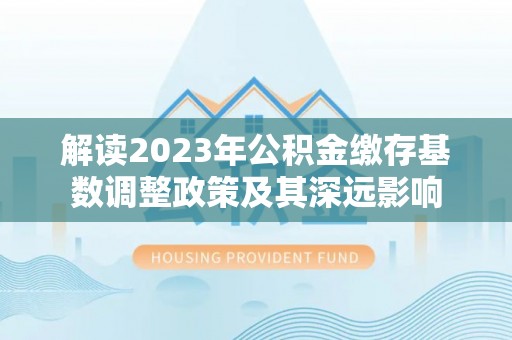 黑山解读2023年公积金缴存基数调整政策及其深远影响