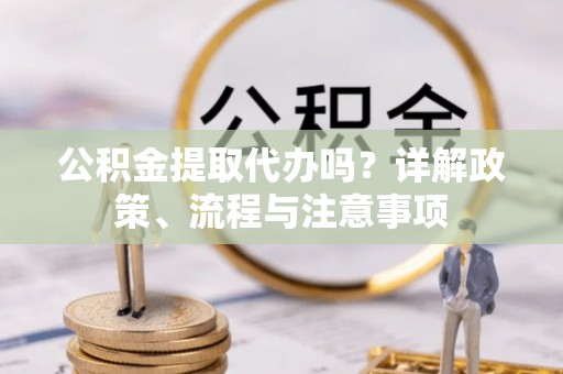 黑山公积金提取代办吗？详解政策、流程与注意事项