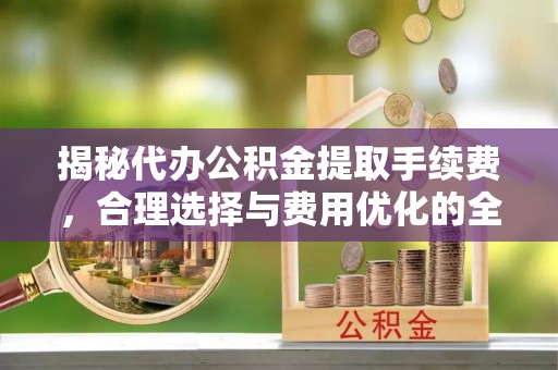 黑山揭秘代办公积金提取手续费，合理选择与费用优化的全面解析