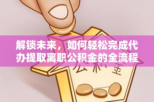 黑山解锁未来，如何轻松完成代办提取离职公积金的全流程