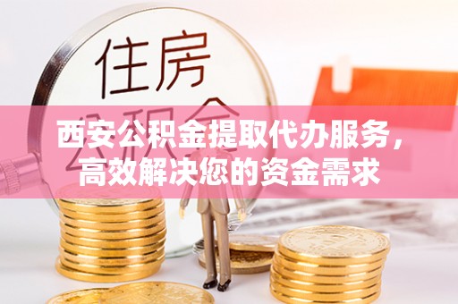 黑山西安公积金提取代办服务，高效解决您的资金需求