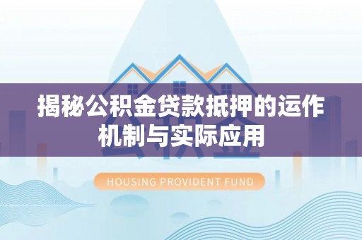 黑山揭秘公积金贷款抵押的运作机制与实际应用