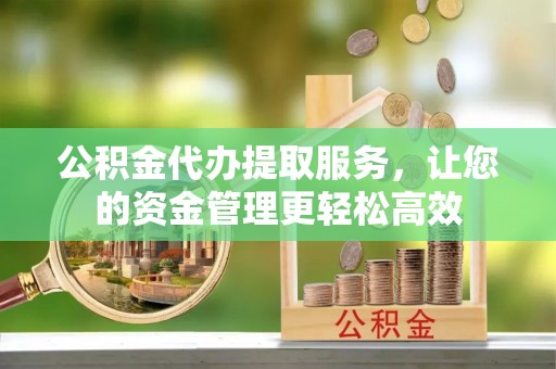 黑山公积金代办提取服务，让您的资金管理更轻松高效