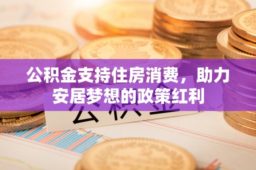 黑山公积金支持住房消费，助力安居梦想的政策红利