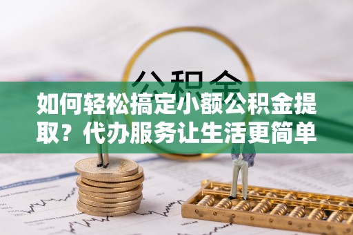 黑山如何轻松搞定小额公积金提取？代办服务让生活更简单