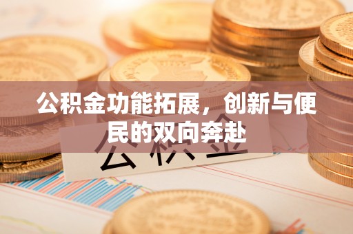 黑山公积金功能拓展，创新与便民的双向奔赴