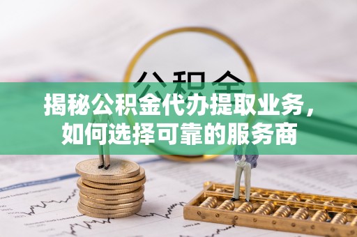 黑山揭秘公积金代办提取业务，如何选择可靠的服务商