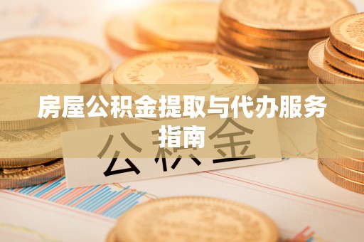 黑山房屋公积金提取与代办服务指南