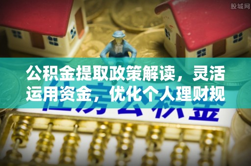 黑山公积金提取政策解读，灵活运用资金，优化个人理财规划