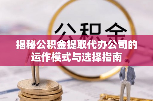黑山揭秘公积金提取代办公司的运作模式与选择指南