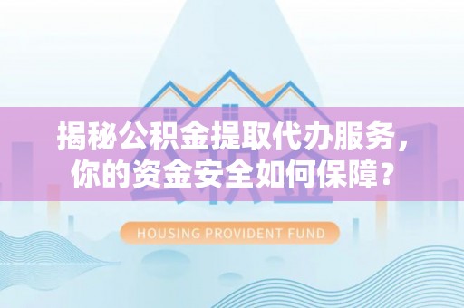 黑山揭秘公积金提取代办服务，你的资金安全如何保障？