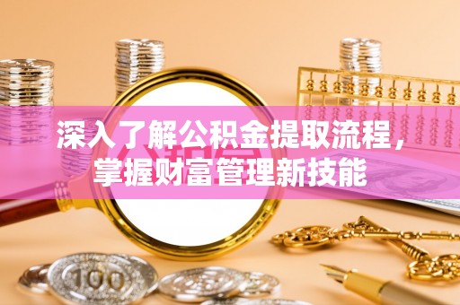 黑山深入了解公积金提取流程，掌握财富管理新技能