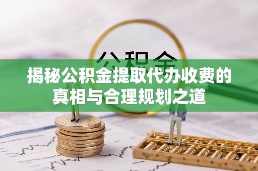 黑山揭秘公积金提取代办收费的真相与合理规划之道