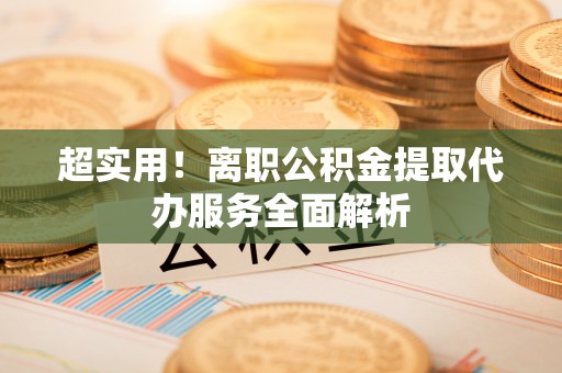 黑山超实用！离职公积金提取代办服务全面解析