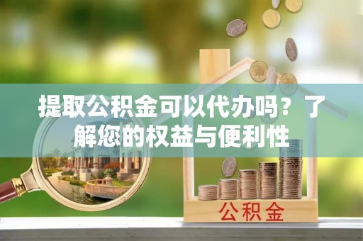 黑山提取公积金可以代办吗？了解您的权益与便利性