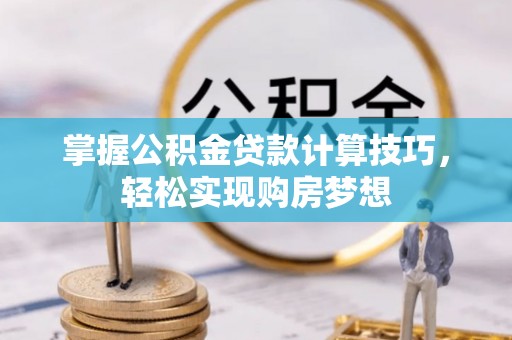 黑山掌握公积金贷款计算技巧，轻松实现购房梦想