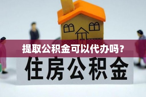 黑山提取公积金可以代办吗？