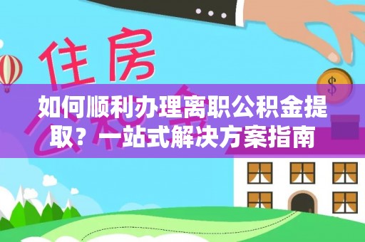 黑山如何顺利办理离职公积金提取？一站式解决方案指南