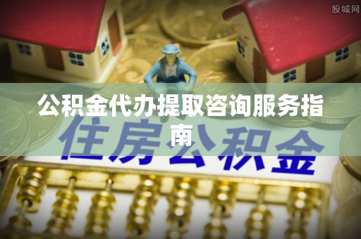 黑山公积金代办提取咨询服务指南
